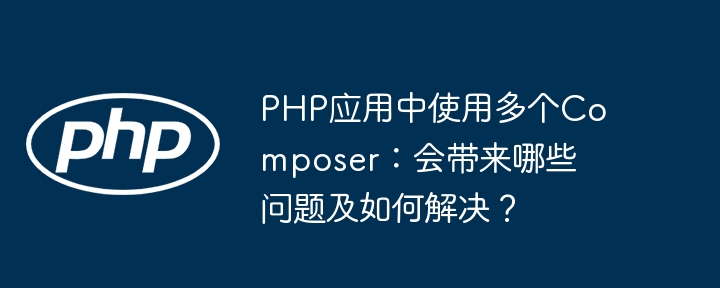 PHP应用中使用多个Composer：会带来哪些问题及如何解决？