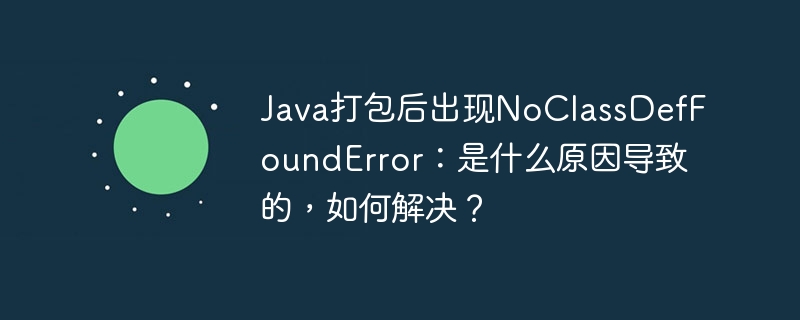 Java打包后出现NoClassDefFoundError：是什么原因导致的，如何解决？ - 小浪资源网