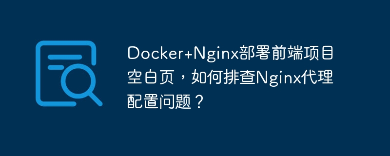 Docker+Nginx部署前端项目空白页，如何排查Nginx代理配置问题？ - 小浪资源网