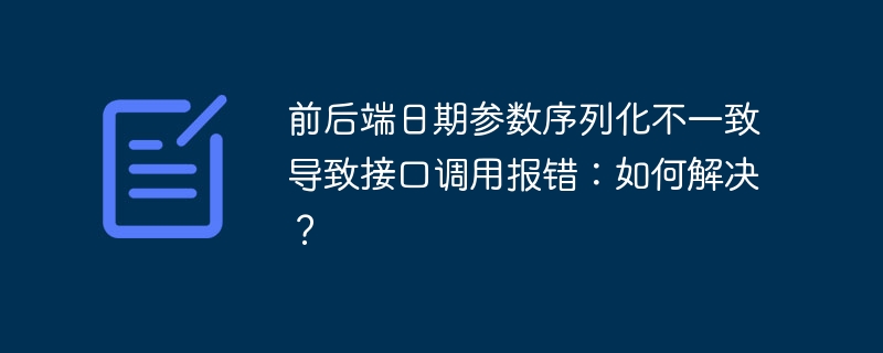 前后端日期参数序列化不一致导致接口调用报错：如何解决？ - 小浪资源网