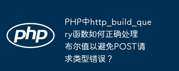 php中http_build_query函数如何正确处理布尔值以避免post请求类型错误？