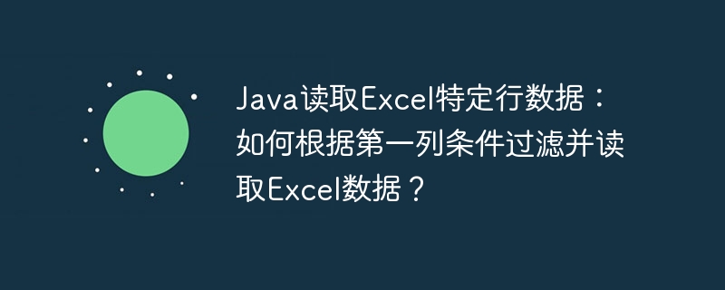 java读取excel特定行数据：如何根据第一列条件过滤并读取excel数据？