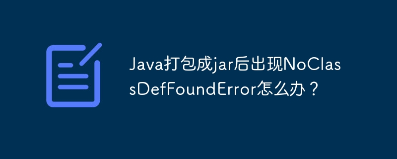 java打包成jar后出现noclassdeffounderror怎么办？