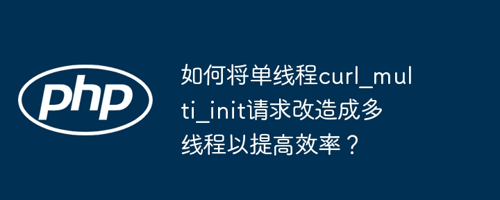 如何将单线程curl_multi_init请求改造成多线程以提高效率？ - 小浪资源网