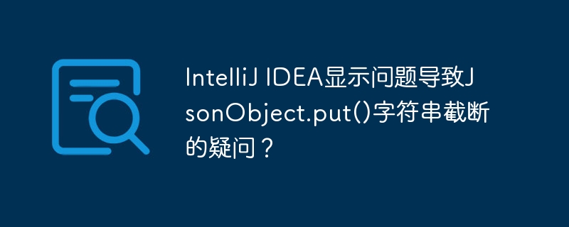IntelliJ IDEA显示问题导致JsonObject.put()字符串截断的疑问?