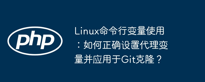 linux命令行变量使用：如何正确设置代理变量并应用于git克隆？