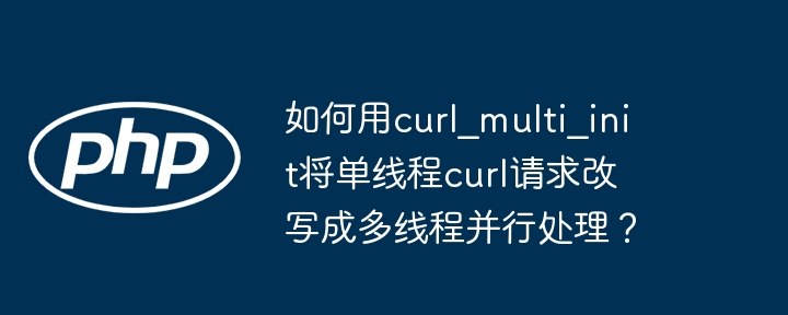 如何用curl_multi_init将单线程curl请求改写成多线程并行处理？