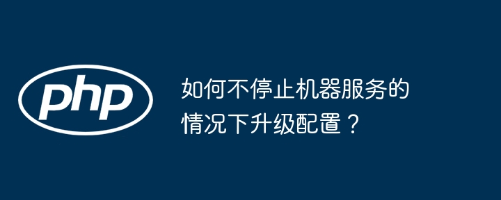 如何不停止机器服务的情况下升级配置？ - 小浪资源网