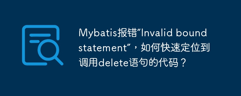 Mybatis报错“Invalid bound statement”，如何快速定位到调用delete语句的代码？ - 小浪资源网