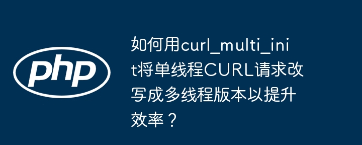 如何用curl_multi_init将单线程CURL请求改写成多线程版本以提升效率？ - 小浪资源网