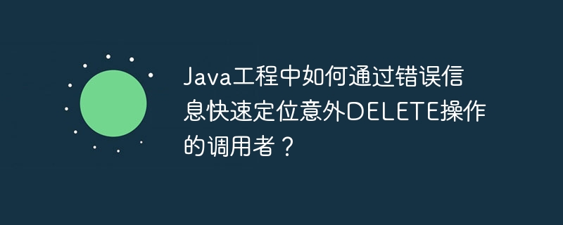 Java工程中如何通过错误信息快速定位意外DELETE操作的调用者？ - 小浪资源网