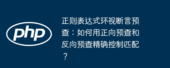 正则表达式环视断言预查：如何用正向预查和反向预查精确控制匹配？