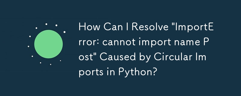 Python での循環インポートが原因で発生する「ImportError:Cannot import name Post」を解決するにはどうすればよいですか?