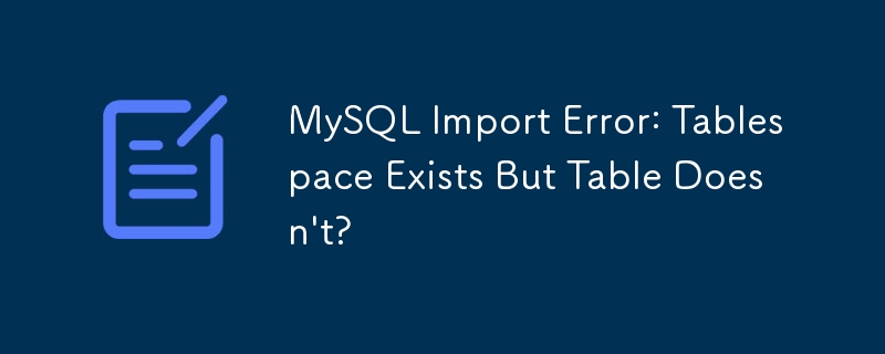 MySQL インポート エラー: テーブルスペースは存在しますが、テーブルは存在しませんか?