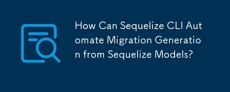 How Can Sequelize CLI Automate Migration Generation from Sequelize Models?