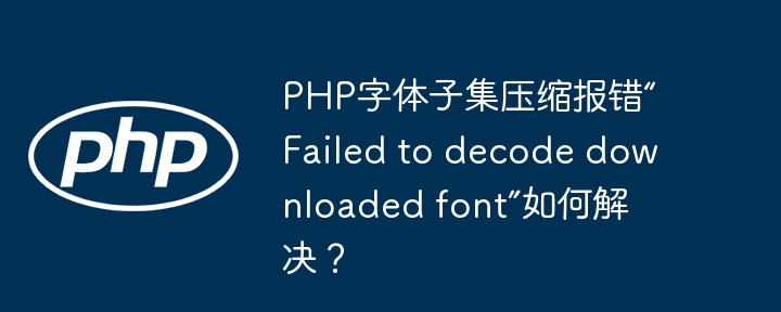 PHP字体子集压缩报错“Failed to decode downloaded font”如何解决？ - 小浪资源网