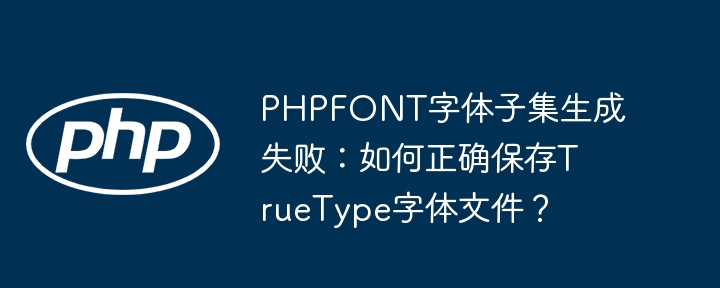 PHPFONT字体子集生成失败：如何正确保存TrueType字体文件？ - 小浪资源网