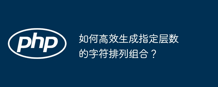 如何高效生成指定层数的字符排列组合？