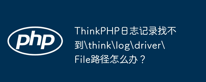 ThinkPHP日志记录找不到	hinklogdriverFile路径怎么办？ - 小浪资源网