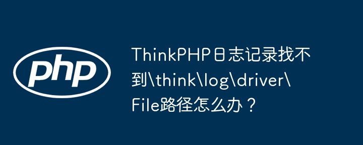 ThinkPHP日志记录找不到\think\log\driver\File路径怎么办?