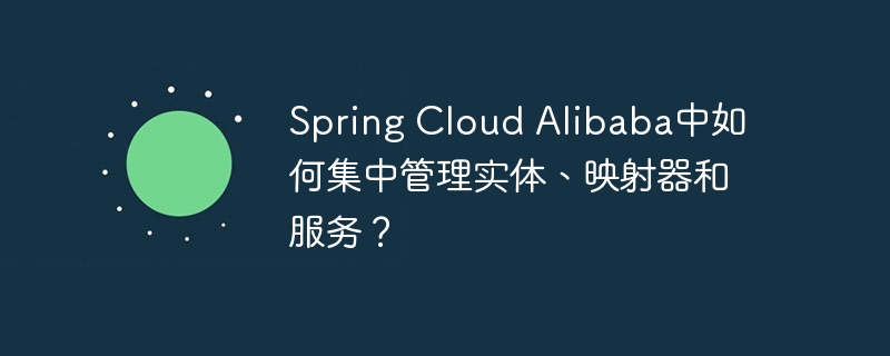 Spring Cloud Alibaba中如何集中管理实体、映射器和服务？