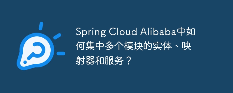 Spring Cloud Alibaba中如何集中多个模块的实体、映射器和服务？ - 小浪资源网