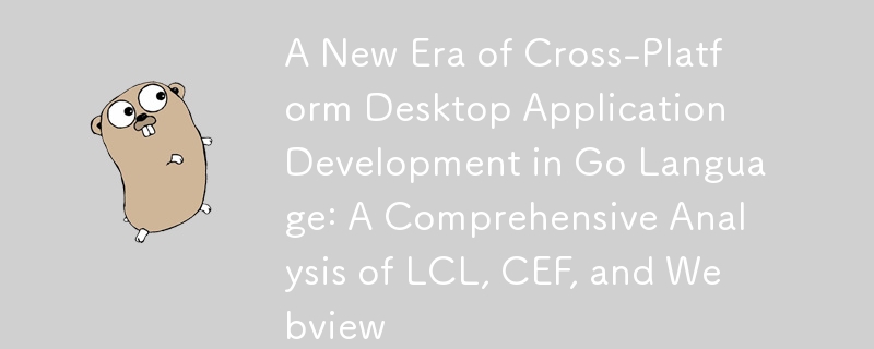Go语言跨平台桌面应用开发新时代：LCL、CEF、Webview综合解析