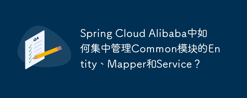 Spring Cloud Alibaba中如何集中管理Common模块的Entity、Mapper和Service？ - 小浪资源网