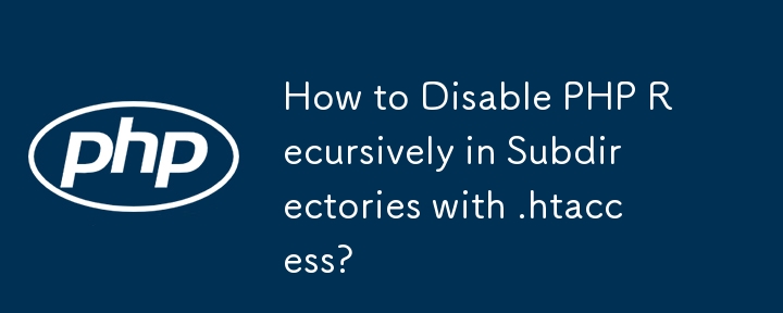 How to Disable PHP Recursively in Subdirectories with .htaccess?