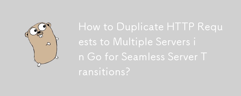 How to Duplicate HTTP Requests to Multiple Servers in Go for Seamless Server Transitions?