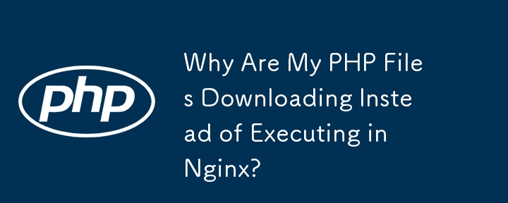 Why Are My PHP Files Downloading Instead of Executing in Nginx?