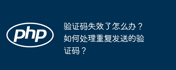 验证码失效了怎么办？如何处理重复发送的验证码？