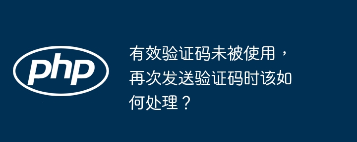 有效验证码未被使用，再次发送验证码时该如何处理？