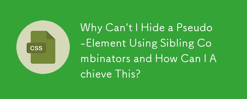 Why Can\'t I Hide a Pseudo-Element Using Sibling Combinators and How Can I Achieve This?