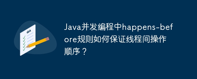 Java并发编程中happens-before规则如何保证线程间操作顺序？ - 小浪资源网