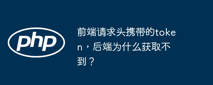 前端请求头携带的token，后端为什么获取不到？ - 小浪资源网