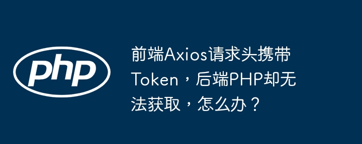 前端Axios请求头携带Token，后端PHP却无法获取，怎么办？ - 小浪资源网