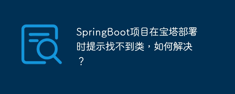 SpringBoot项目在宝塔部署时提示找不到类，如何解决？ - 小浪资源网