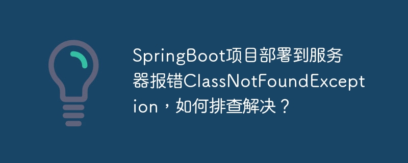 SpringBoot项目部署到服务器报错ClassNotFoundException，如何排查解决？