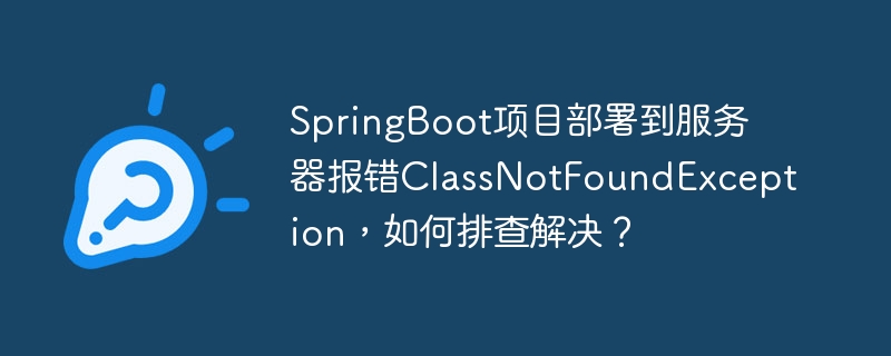 SpringBoot项目部署到服务器报错ClassNotFoundException，如何排查解决？ - 小浪资源网