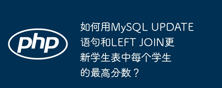 如何用MySQL UPDATE语句和LEFT JOIN更新学生表中每个学生的最高分数？