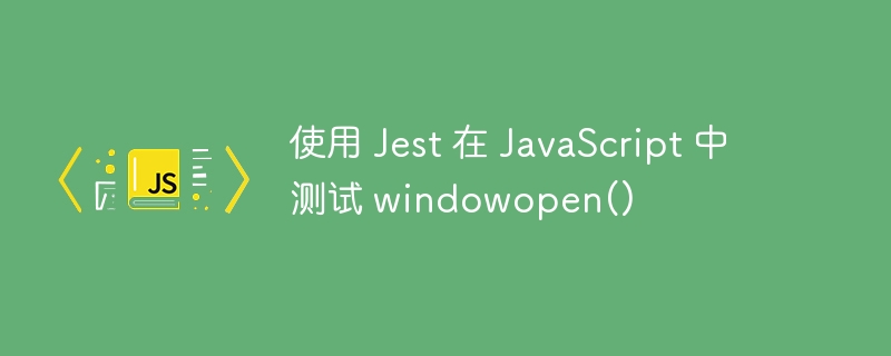 使用 Jest 在 JavaScript 中测试 windowopen() - 小浪资源网