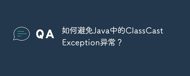 如何避免Java中的ClassCastException异常？