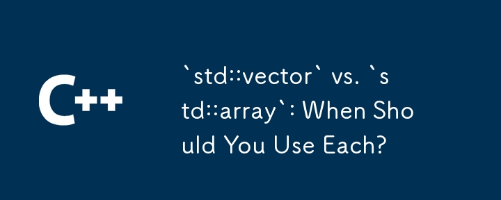 `std::vector` 與 `std::array`：什麼時候應該使用它們？