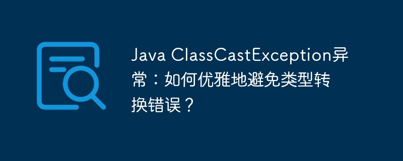 Java ClassCastException异常：如何优雅地避免类型转换错误？ - 小浪资源网