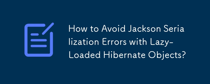 How to Avoid Jackson Serialization Errors with Lazy-Loaded Hibernate Objects?