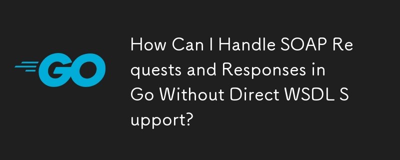 How Can I Handle SOAP Requests and Responses in Go Without Direct WSDL Support?