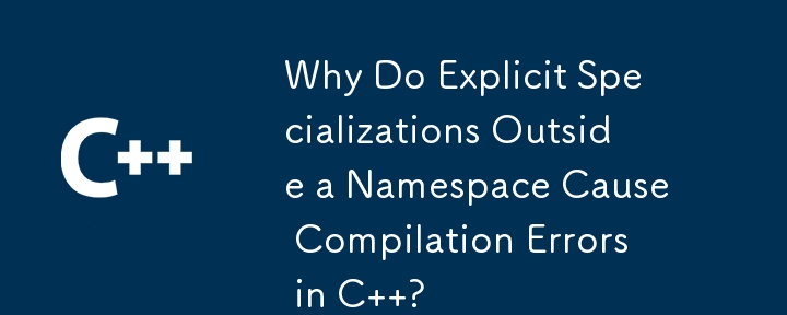 Why Do Explicit Specializations Outside a Namespace Cause Compilation Errors in C  ?