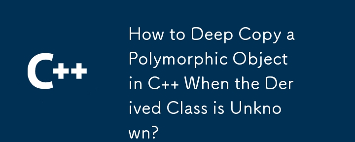 How to Deep Copy a Polymorphic Object in C   When the Derived Class is Unknown?