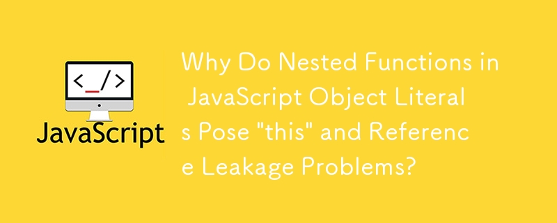 Why Do Nested Functions in JavaScript Object Literals Pose \'this\' and Reference Leakage Problems?